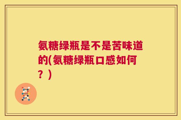 氨糖绿瓶是不是苦味道的(氨糖绿瓶口感如何？)