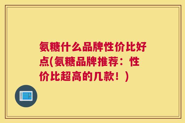 氨糖什么品牌性价比好点(氨糖品牌推荐：性价比超高的几款！)