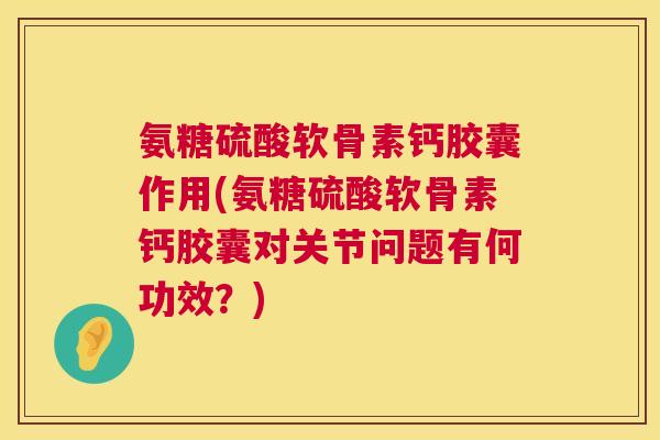 氨糖硫酸软骨素钙胶囊作用(氨糖硫酸软骨素钙胶囊对关节问题有何功效？)