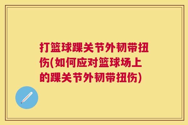 打篮球踝关节外韧带扭伤(如何应对篮球场上的踝关节外韧带扭伤)