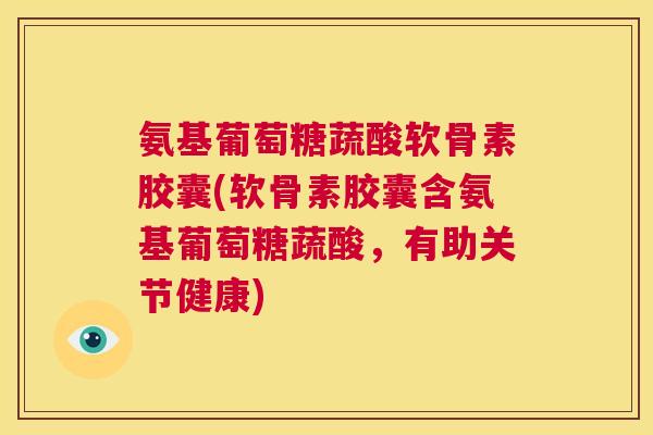 氨基葡萄糖蔬酸软骨素胶囊(软骨素胶囊含氨基葡萄糖蔬酸，有助关节健康)