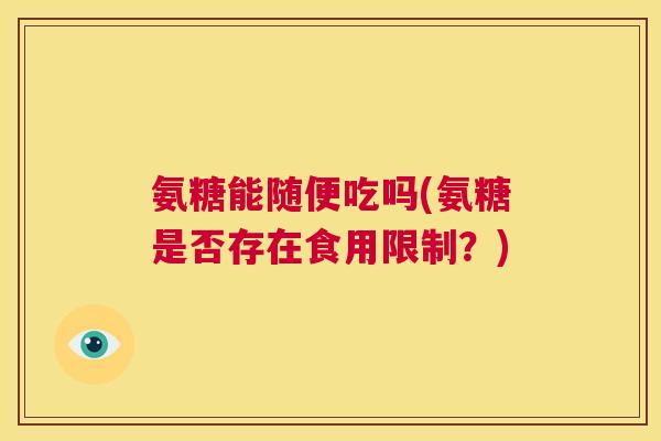 氨糖能随便吃吗(氨糖是否存在食用限制？)