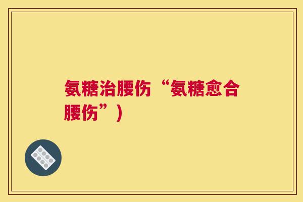 氨糖治腰伤“氨糖愈合腰伤”)