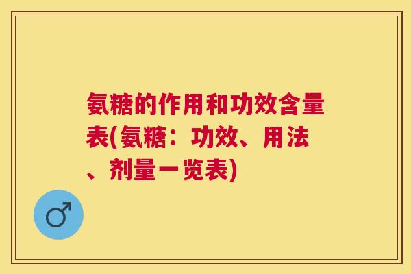 氨糖的作用和功效含量表(氨糖：功效、用法、剂量一览表)