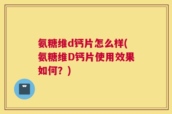 氨糖维d钙片怎么样(氨糖维D钙片使用效果如何？)
