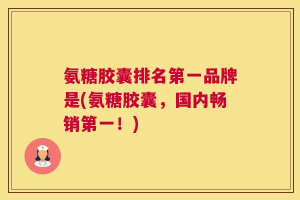 氨糖胶囊排名第一品牌是(氨糖胶囊，国内畅销第一！)