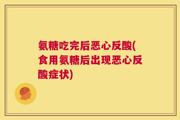 氨糖吃完后恶心反酸(食用氨糖后出现恶心反酸症状)
