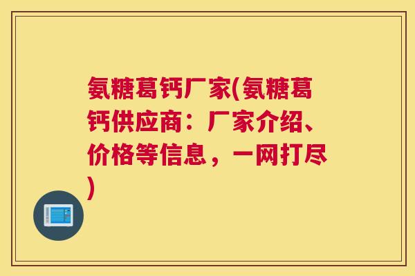 氨糖葛钙厂家(氨糖葛钙供应商：厂家介绍、价格等信息，一网打尽)