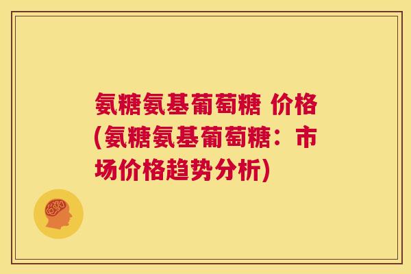氨糖氨基葡萄糖 价格(氨糖氨基葡萄糖：市场价格趋势分析)