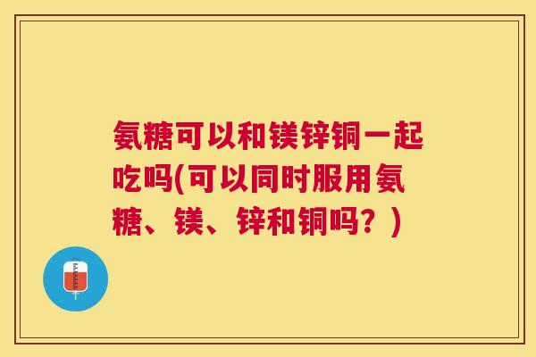 氨糖可以和镁锌铜一起吃吗(可以同时服用氨糖、镁、锌和铜吗？)