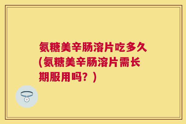 氨糖美辛肠溶片吃多久(氨糖美辛肠溶片需长期服用吗？)