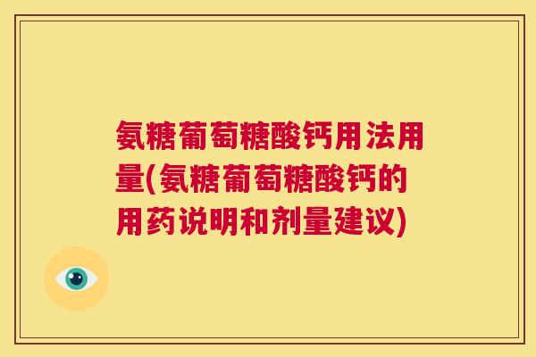 氨糖葡萄糖酸钙用法用量(氨糖葡萄糖酸钙的用药说明和剂量建议)