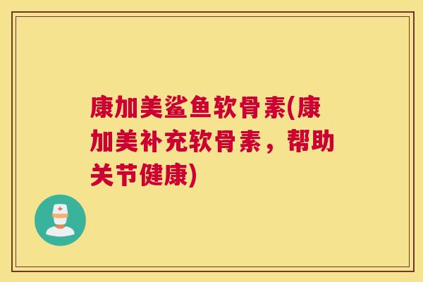 康加美鲨鱼软骨素(康加美补充软骨素，帮助关节健康)