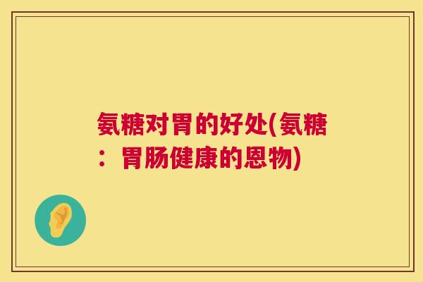 氨糖对胃的好处(氨糖：胃肠健康的恩物)