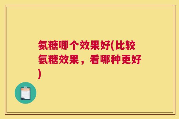 氨糖哪个效果好(比较氨糖效果，看哪种更好)