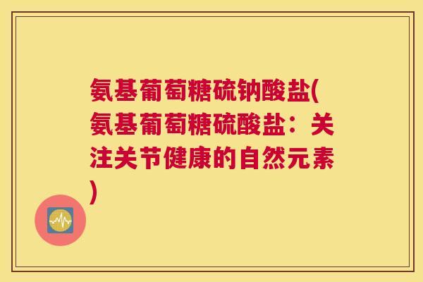 氨基葡萄糖硫钠酸盐(氨基葡萄糖硫酸盐：关注关节健康的自然元素)