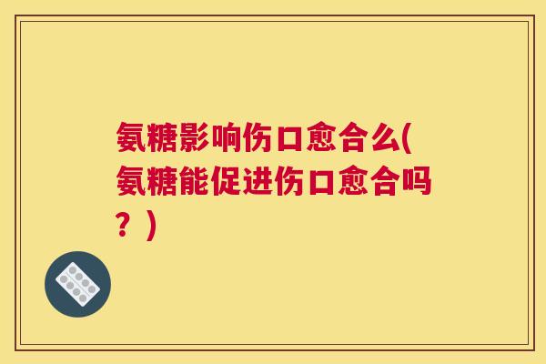 氨糖影响伤口愈合么(氨糖能促进伤口愈合吗？)