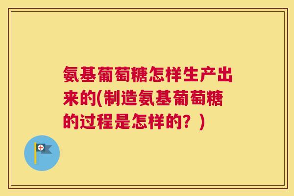 氨基葡萄糖怎样生产出来的(制造氨基葡萄糖的过程是怎样的？)