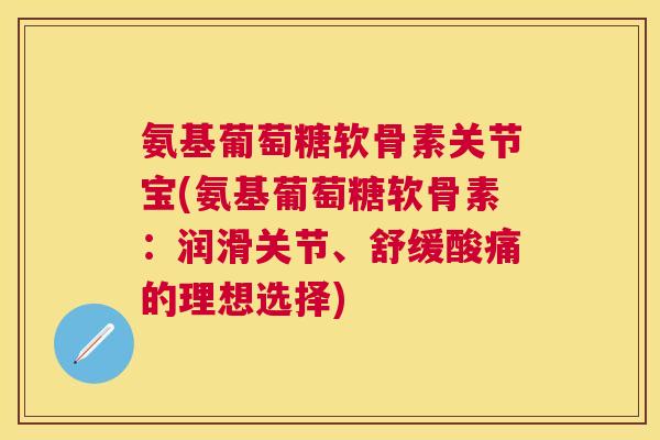 氨基葡萄糖软骨素关节宝(氨基葡萄糖软骨素：润滑关节、舒缓酸痛的理想选择)