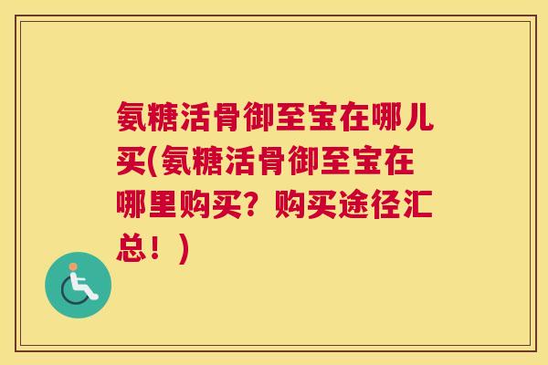 氨糖活骨御至宝在哪儿买(氨糖活骨御至宝在哪里购买？购买途径汇总！)