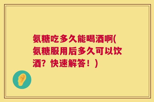 氨糖吃多久能喝酒啊(氨糖服用后多久可以饮酒？快速解答！)