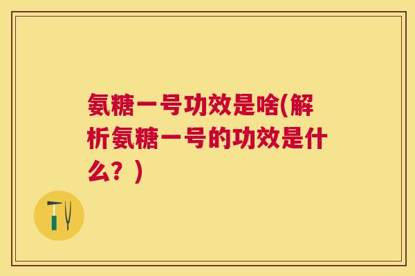 氨糖一号功效是啥(解析氨糖一号的功效是什么？)