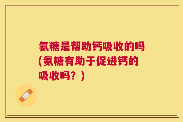 氨糖是帮助钙吸收的吗(氨糖有助于促进钙的吸收吗？)