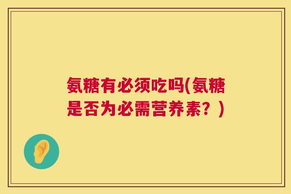 氨糖有必须吃吗(氨糖是否为必需营养素?) 氨糖有必须吃吗(氨糖是否为必需营养素?)