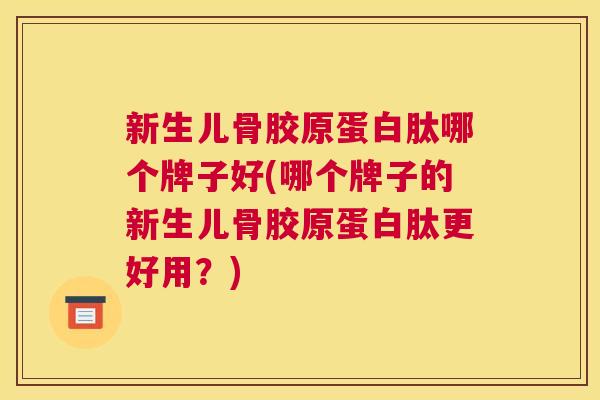 新生儿骨胶原蛋白肽哪个牌子好(哪个牌子的新生儿骨胶原蛋白肽更好用？)