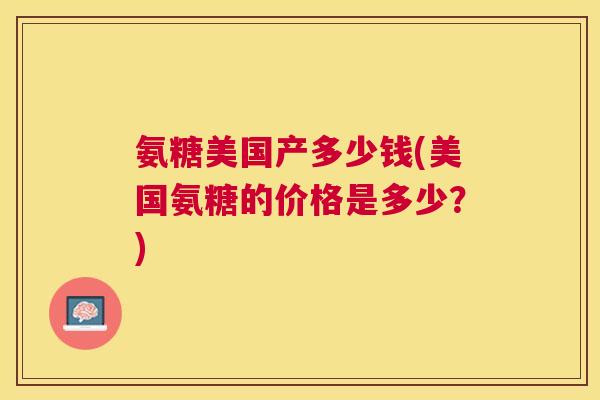 氨糖美国产多少钱(美国氨糖的价格是多少？)