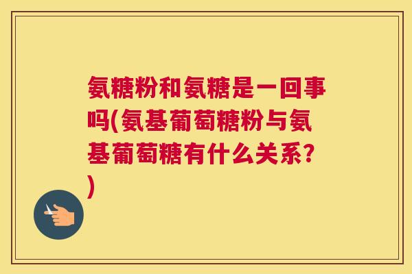 氨糖粉和氨糖是一回事吗(氨基葡萄糖粉与氨基葡萄糖有什么关系？)