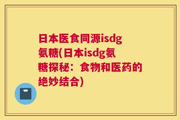 日本医食同源isdg氨糖(日本isdg氨糖探秘：食物和医药的绝妙结合)