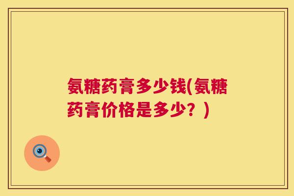 氨糖药膏多少钱(氨糖药膏价格是多少？)