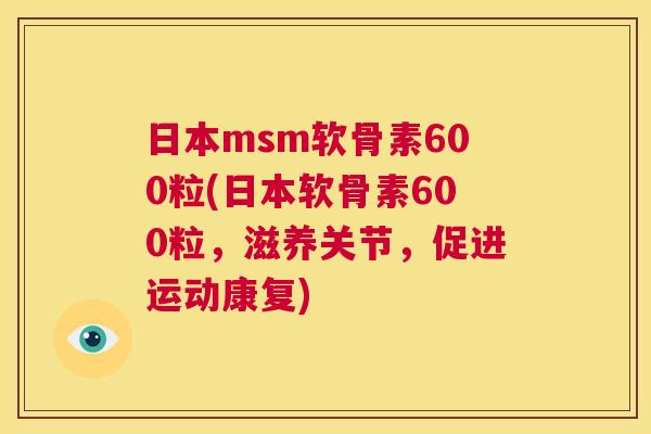 日本msm软骨素600粒(日本软骨素600粒，滋养关节，促进运动康复)
