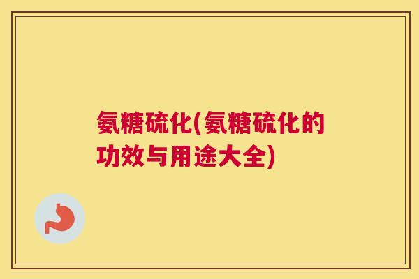 氨糖硫化(氨糖硫化的功效与用途大全)