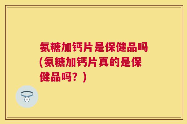 氨糖加钙片是保健品吗(氨糖加钙片真的是保健品吗？)