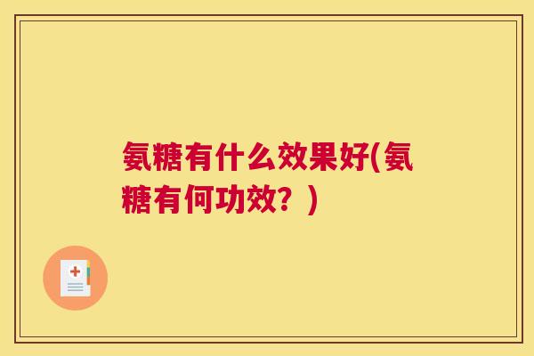 氨糖有什么效果好(氨糖有何功效？)