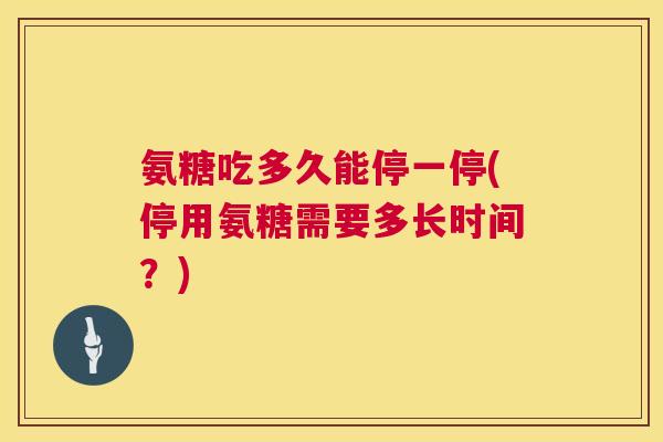 氨糖吃多久能停一停(停用氨糖需要多长时间？)