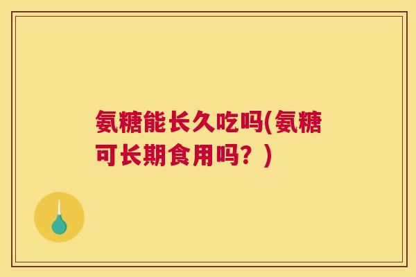 氨糖能长久吃吗(氨糖可长期食用吗？)