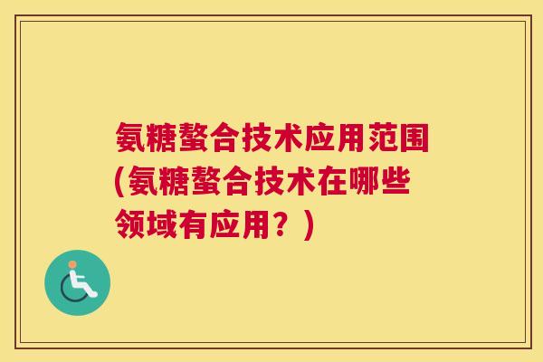氨糖螯合技术应用范围(氨糖螯合技术在哪些领域有应用？)