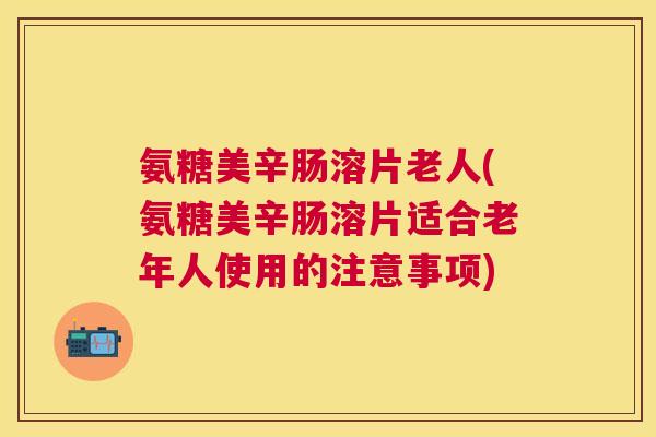 氨糖美辛肠溶片老人(氨糖美辛肠溶片适合老年人使用的注意事项) 氨糖美辛肠溶片老人(氨糖美辛肠溶片适合老年人使用的注意事项)
