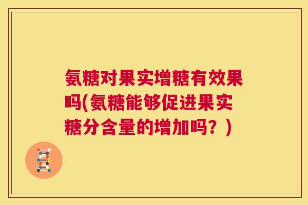 氨糖对果实增糖有效果吗(氨糖能够促进果实糖分含量的增加吗？)
