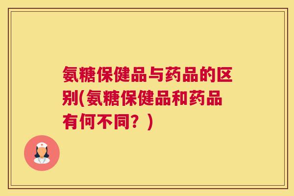 氨糖保健品与药品的区别(氨糖保健品和药品有何不同？)