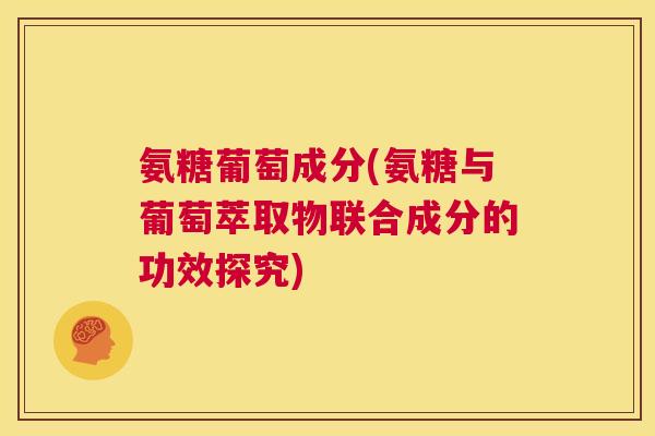 氨糖葡萄成分(氨糖与葡萄萃取物联合成分的功效探究)