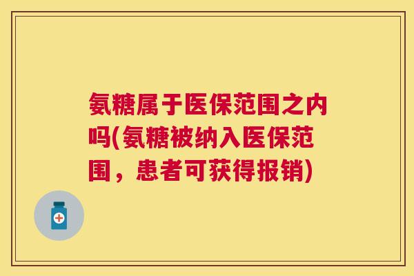 氨糖属于医保范围之内吗(氨糖被纳入医保范围，患者可获得报销)
