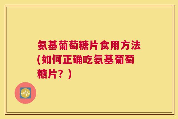 氨基葡萄糖片食用方法(如何正确吃氨基葡萄糖片？)