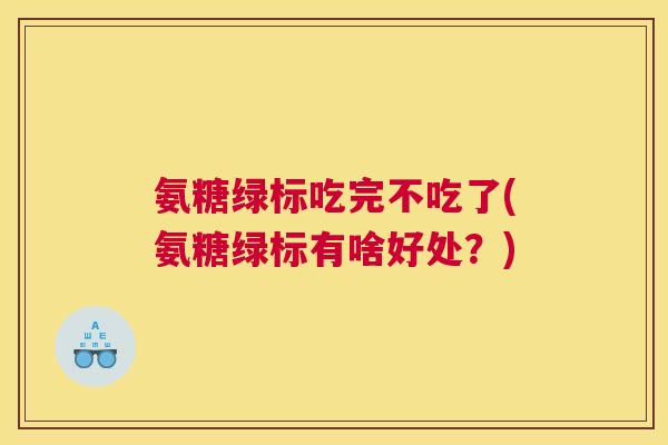 氨糖绿标吃完不吃了(氨糖绿标有啥好处？)