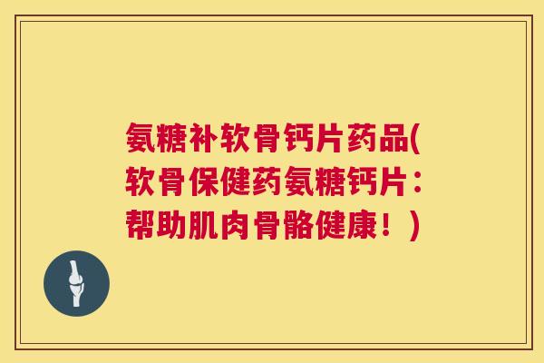 氨糖补软骨钙片药品(软骨保健药氨糖钙片：帮助肌肉骨骼健康！)
