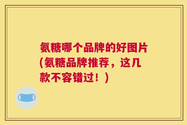 氨糖哪个品牌的好图片(氨糖品牌推荐，这几款不容错过！)