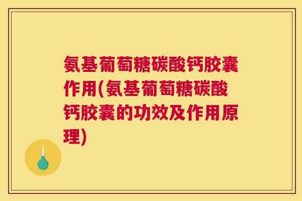 氨基葡萄糖碳酸钙胶囊作用(氨基葡萄糖碳酸钙胶囊的功效及作用原理)